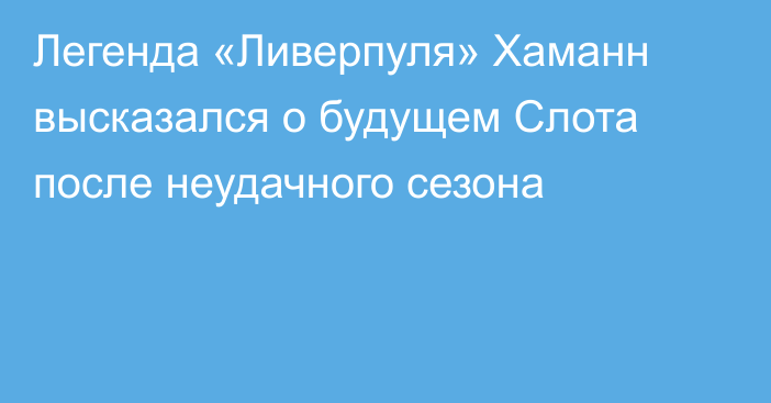 Легенда «Ливерпуля» Хаманн высказался о будущем Слота после неудачного сезона