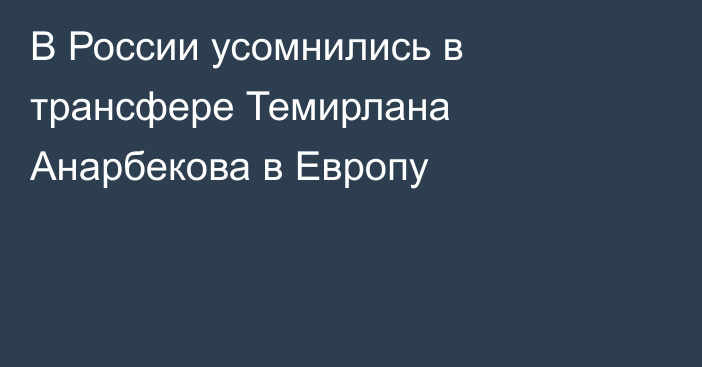 В России усомнились в трансфере Темирлана Анарбекова в Европу
