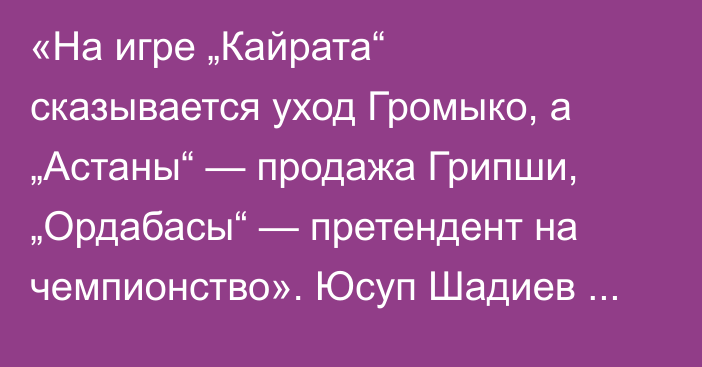 «На игре „Кайрата“ сказывается уход Громыко, а „Астаны“ — продажа Грипши, „Ордабасы“ — претендент на чемпионство». Юсуп Шадиев разобрал матчи восьмого тура КПЛ