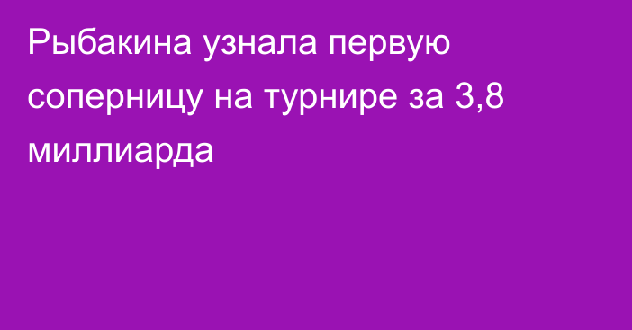 Рыбакина узнала первую соперницу на турнире за 3,8 миллиарда