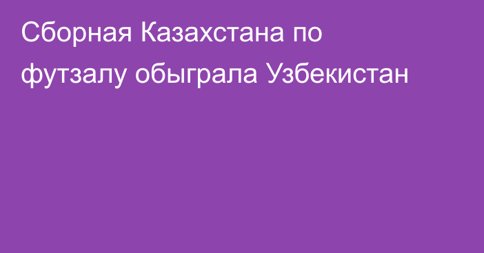 Сборная Казахстана по футзалу обыграла Узбекистан
