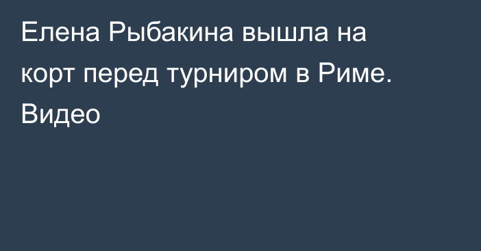 Елена Рыбакина вышла на корт перед турниром в Риме. Видео