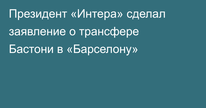 Президент «Интера» сделал заявление о трансфере Бастони в «Барселону»