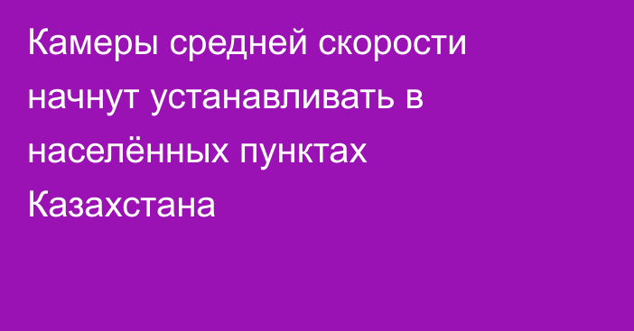 Камеры средней скорости начнут устанавливать в населённых пунктах Казахстана