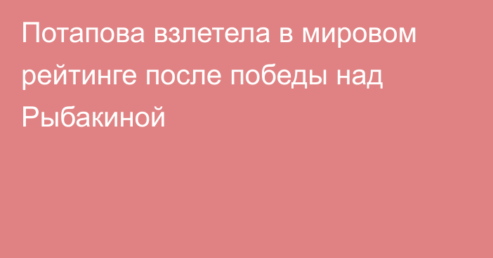 Потапова взлетела в мировом рейтинге после победы над Рыбакиной