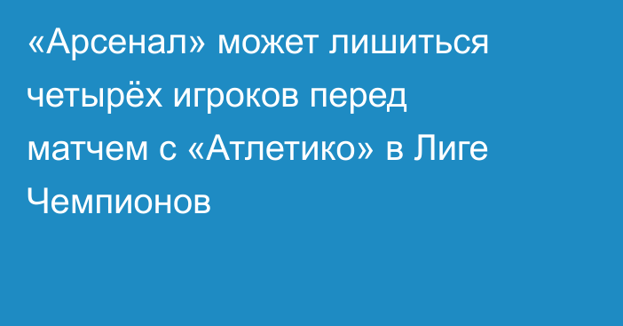 «Арсенал» может лишиться четырёх игроков перед матчем с «Атлетико» в Лиге Чемпионов