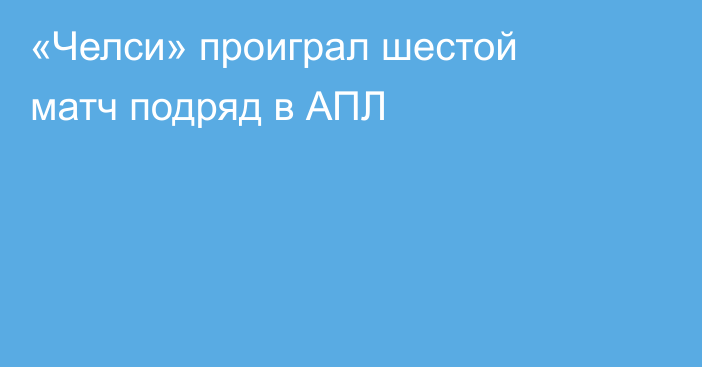 «Челси» проиграл шестой матч подряд в АПЛ