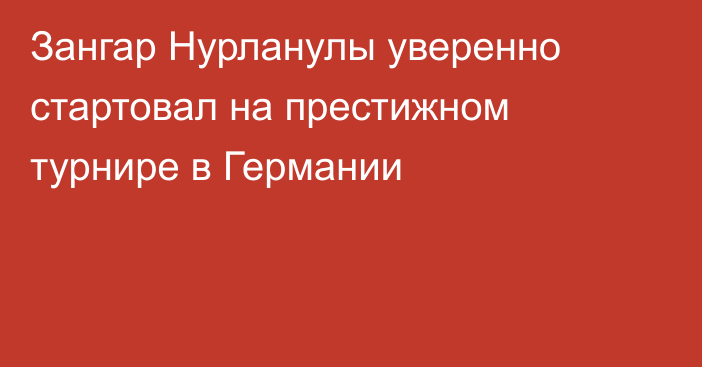 Зангар Нурланулы уверенно стартовал на престижном турнире в Германии