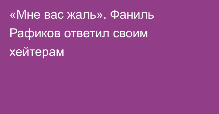 «Мне вас жаль». Фаниль Рафиков ответил своим хейтерам