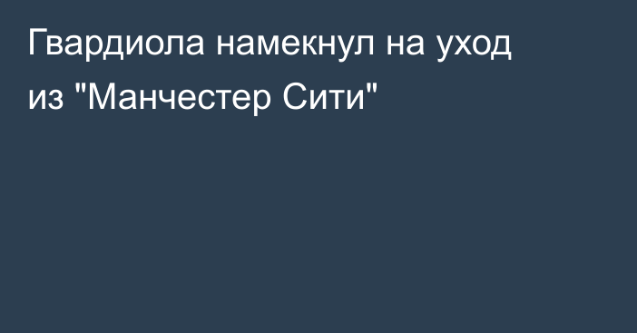 Гвардиола намекнул на уход из 