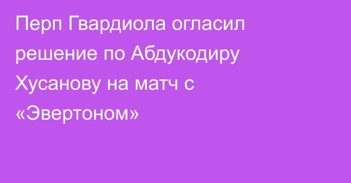 Перп Гвардиола огласил решение по Абдукодиру Хусанову на матч с «Эвертоном»