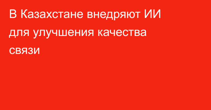 В Казахстане внедряют ИИ для улучшения качества связи