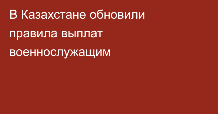 В Казахстане обновили правила выплат военнослужащим
