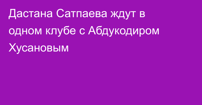 Дастана Сатпаева ждут в одном клубе с Абдукодиром Хусановым