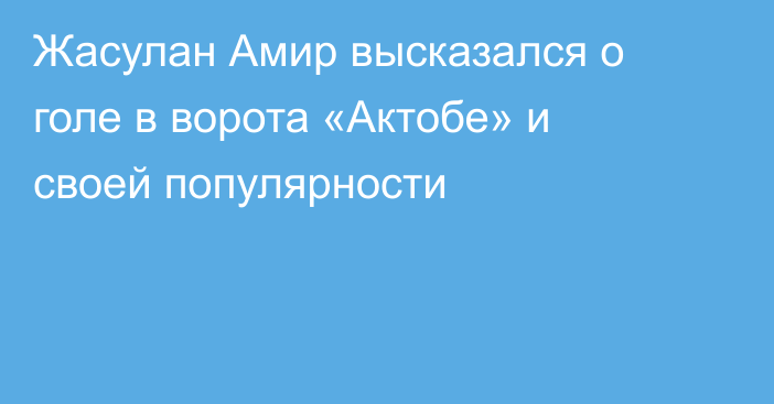 Жасулан Амир высказался о голе в ворота «Актобе» и своей популярности
