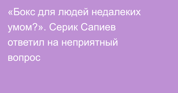«Бокс для людей недалеких умом?». Серик Сапиев ответил на неприятный вопрос