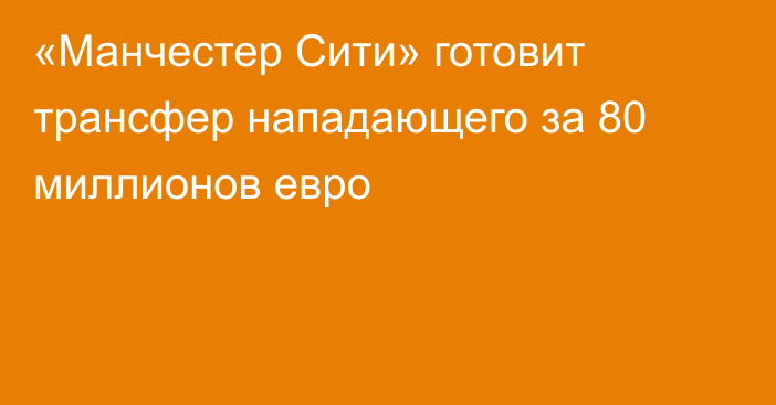 «Манчестер Сити» готовит трансфер нападающего за 80 миллионов евро