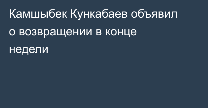 Камшыбек Кункабаев объявил о возвращении в конце недели