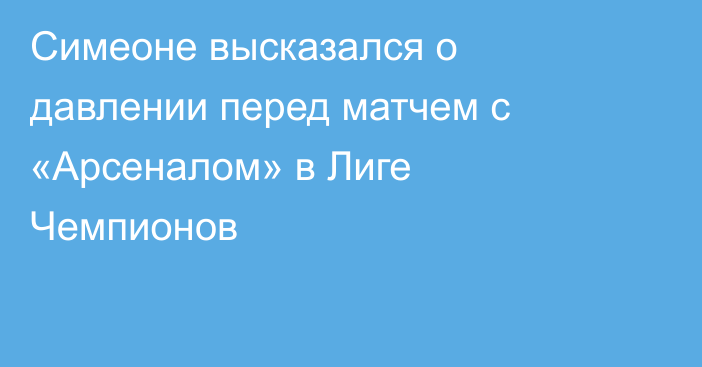 Симеоне высказался о давлении перед матчем  с «Арсеналом» в Лиге Чемпионов