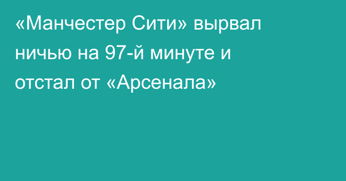 «Манчестер Сити» вырвал ничью на 97-й минуте и отстал от «Арсенала»