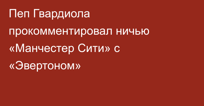 Пеп Гвардиола прокомментировал ничью «Манчестер Сити» с «Эвертоном»