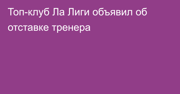 Топ-клуб Ла Лиги объявил об отставке тренера