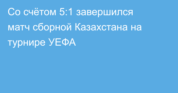 Со счётом 5:1 завершился матч сборной Казахстана на турнире УЕФА