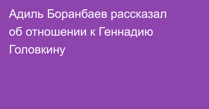 Адиль Боранбаев рассказал об отношении к Геннадию Головкину