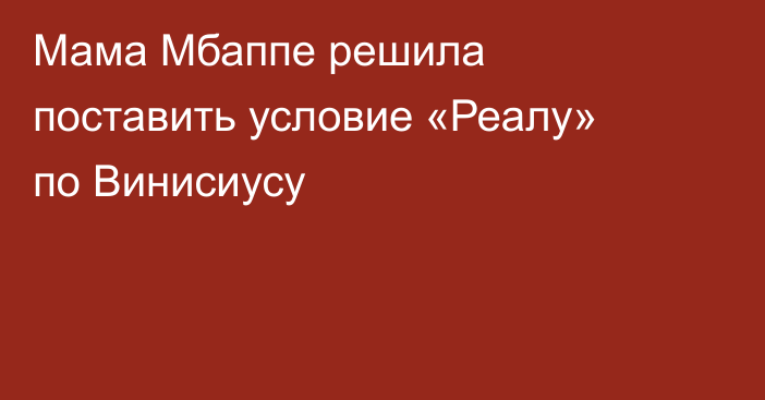 Мама Мбаппе решила поставить условие «Реалу» по Винисиусу