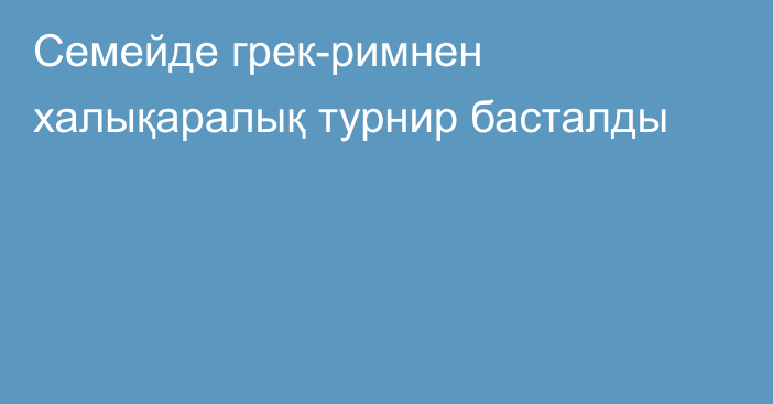 Семейде грек-римнен халықаралық турнир басталды