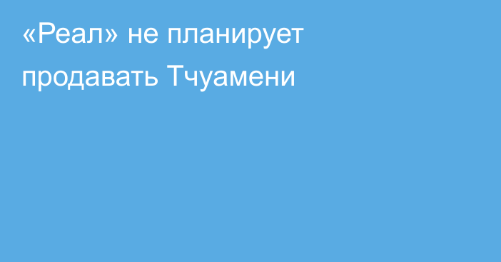 «Реал» не планирует продавать Тчуамени