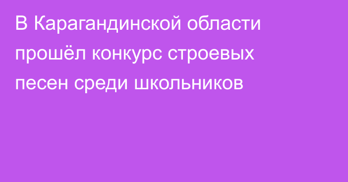 В Карагандинской области прошёл конкурс строевых песен среди школьников