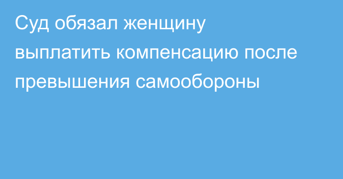 Суд обязал женщину выплатить компенсацию после превышения самообороны