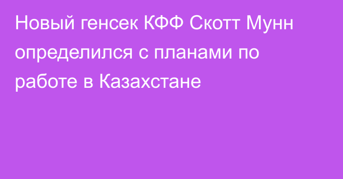 Новый генсек КФФ Скотт Мунн определился с планами по работе в Казахстане