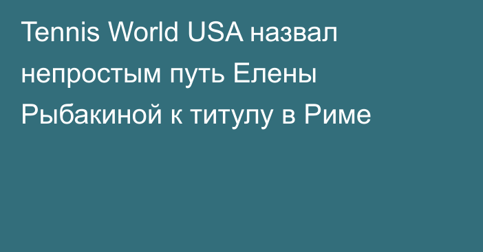 Tennis World USA назвал непростым путь Елены Рыбакиной к титулу в Риме