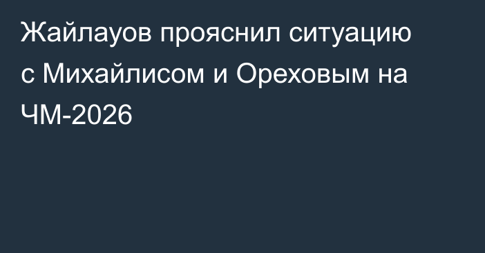 Жайлауов прояснил ситуацию с Михайлисом и Ореховым на ЧМ-2026