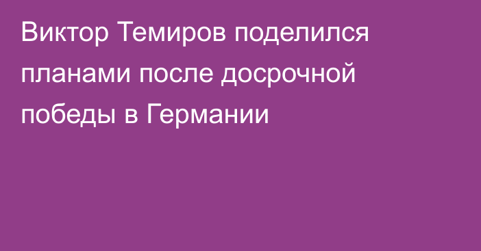 Виктор Темиров поделился планами после досрочной победы в Германии
