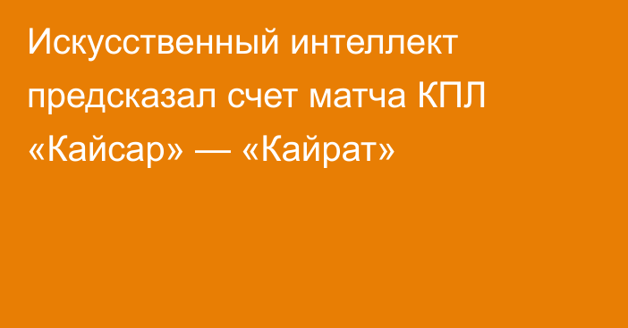 Искусственный интеллект предсказал счет матча КПЛ «Кайсар» — «Кайрат»