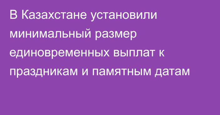 В Казахстане установили минимальный размер единовременных выплат к праздникам и памятным датам