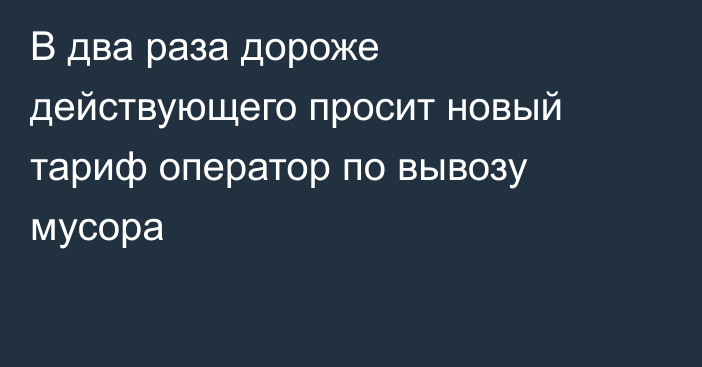 В два раза дороже действующего просит новый тариф оператор по вывозу мусора