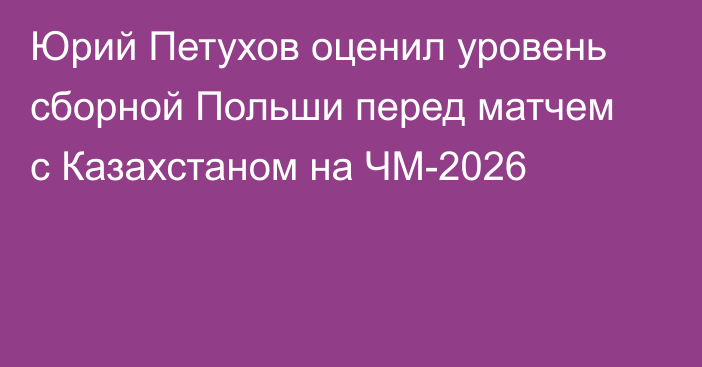 Юрий Петухов оценил уровень сборной Польши перед матчем с Казахстаном на ЧМ-2026