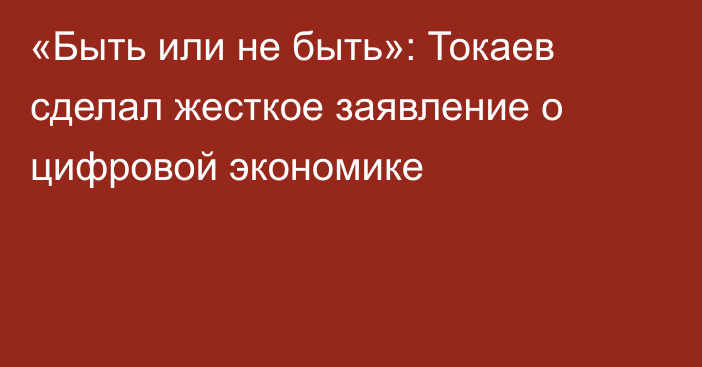 «Быть или не быть»: Токаев сделал жесткое заявление о цифровой экономике
