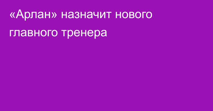 «Арлан» назначит нового главного тренера