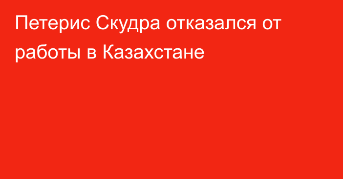 Петерис Скудра отказался от работы в Казахстане