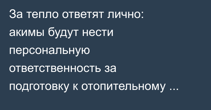 За тепло ответят лично: акимы будут нести персональную ответственность за подготовку к отопительному сезону