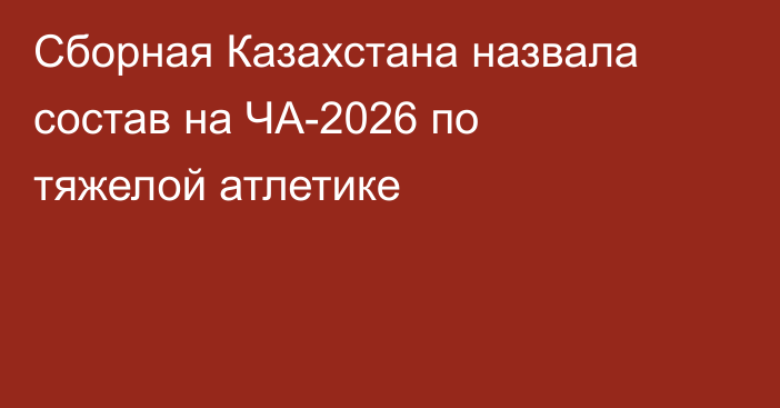 Сборная Казахстана назвала состав на ЧА-2026 по тяжелой атлетике