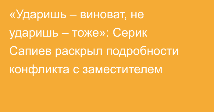 «Ударишь – виноват, не ударишь – тоже»: Серик Сапиев раскрыл подробности конфликта с заместителем