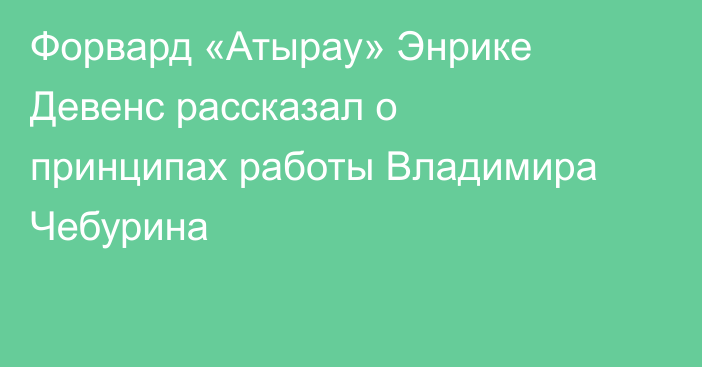 Форвард «Атырау» Энрике Девенс рассказал о принципах работы Владимира Чебурина