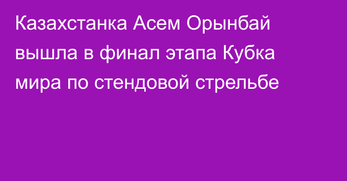 Казахстанка Асем Орынбай вышла в финал этапа Кубка мира по стендовой стрельбе