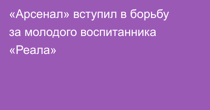«Арсенал» вступил в борьбу за молодого воспитанника «Реала»